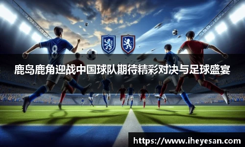 鹿岛鹿角迎战中国球队期待精彩对决与足球盛宴