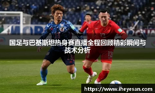 国足与巴基斯坦热身赛直播全程回顾精彩瞬间与战术分析