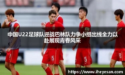 中国U22足球队迎战巴林队力争小组出线全力以赴展现青春风采