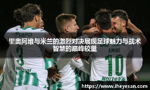 里奥阿维与米兰的激烈对决展现足球魅力与战术智慧的巅峰较量